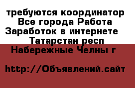 требуются координатор - Все города Работа » Заработок в интернете   . Татарстан респ.,Набережные Челны г.